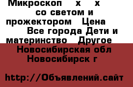 Микроскоп 100х-750х zoom, со светом и прожектором › Цена ­ 1 990 - Все города Дети и материнство » Другое   . Новосибирская обл.,Новосибирск г.